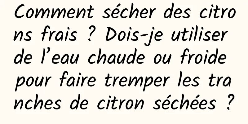 Comment sécher des citrons frais ? Dois-je utiliser de l’eau chaude ou froide pour faire tremper les tranches de citron séchées ?