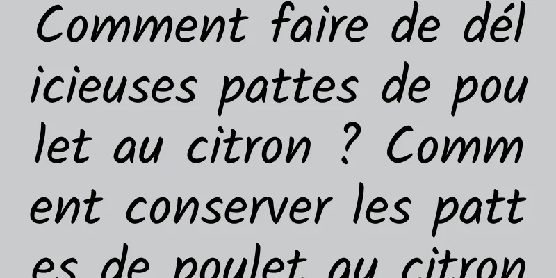 Comment faire de délicieuses pattes de poulet au citron ? Comment conserver les pattes de poulet au citron