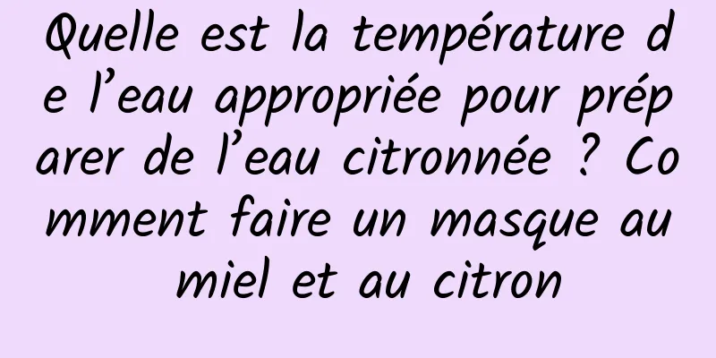 Quelle est la température de l’eau appropriée pour préparer de l’eau citronnée ? Comment faire un masque au miel et au citron