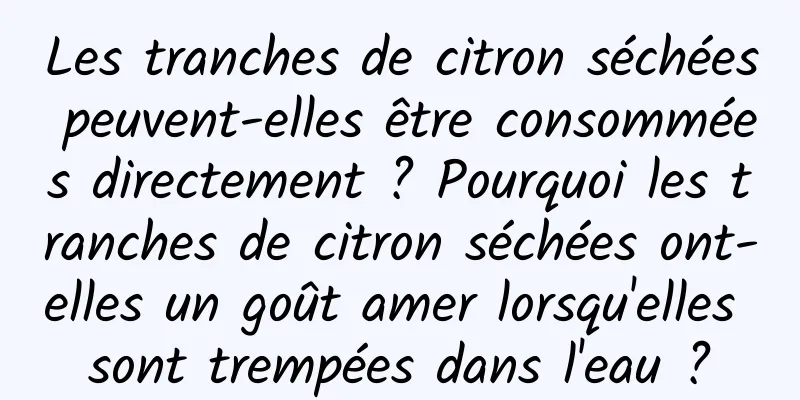 Les tranches de citron séchées peuvent-elles être consommées directement ? Pourquoi les tranches de citron séchées ont-elles un goût amer lorsqu'elles sont trempées dans l'eau ?