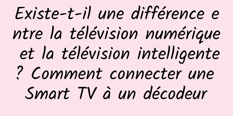 Existe-t-il une différence entre la télévision numérique et la télévision intelligente ? Comment connecter une Smart TV à un décodeur