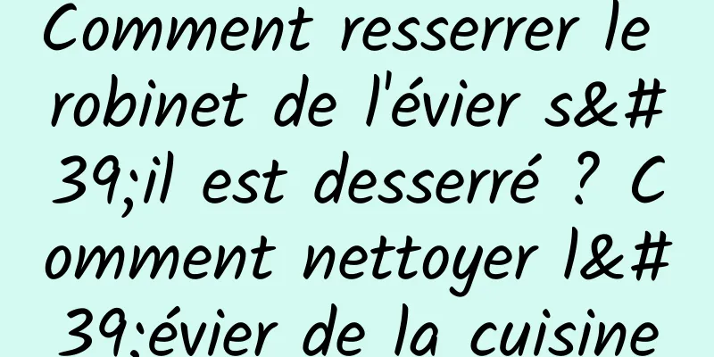 Comment resserrer le robinet de l'évier s'il est desserré ? Comment nettoyer l'évier de la cuisine