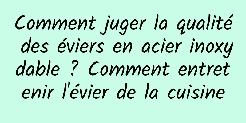 Comment juger la qualité des éviers en acier inoxydable ? Comment entretenir l'évier de la cuisine