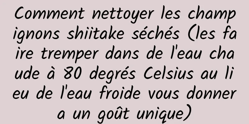 Comment nettoyer les champignons shiitake séchés (les faire tremper dans de l'eau chaude à 80 degrés Celsius au lieu de l'eau froide vous donnera un goût unique)
