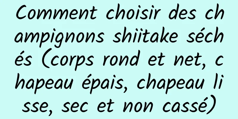 Comment choisir des champignons shiitake séchés (corps rond et net, chapeau épais, chapeau lisse, sec et non cassé)