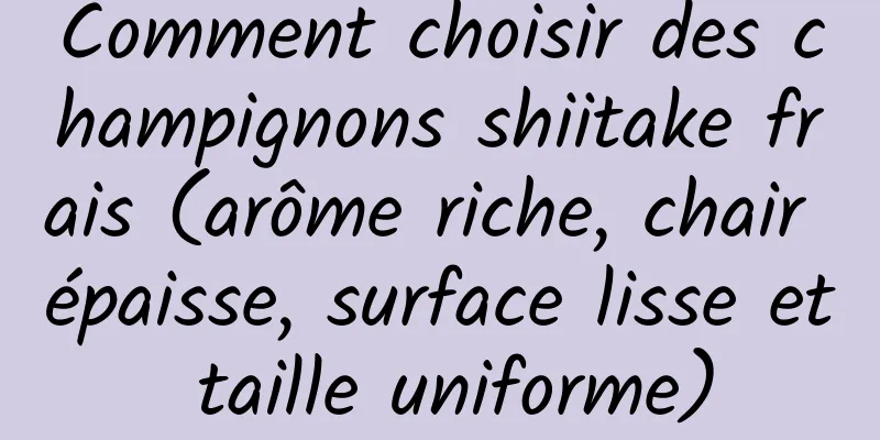 Comment choisir des champignons shiitake frais (arôme riche, chair épaisse, surface lisse et taille uniforme)