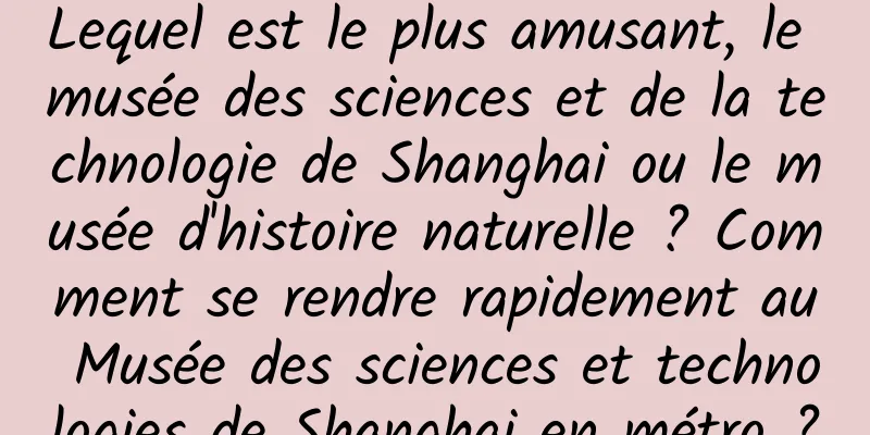 Lequel est le plus amusant, le musée des sciences et de la technologie de Shanghai ou le musée d'histoire naturelle ? Comment se rendre rapidement au Musée des sciences et technologies de Shanghai en métro ?