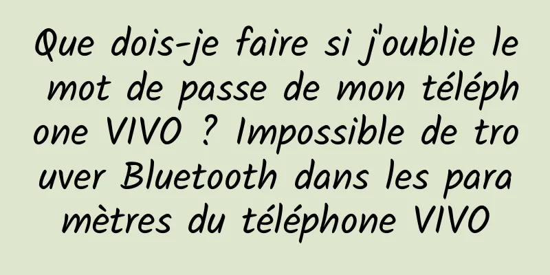 Que dois-je faire si j'oublie le mot de passe de mon téléphone VIVO ? Impossible de trouver Bluetooth dans les paramètres du téléphone VIVO