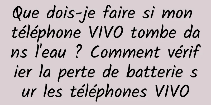 Que dois-je faire si mon téléphone VIVO tombe dans l'eau ? Comment vérifier la perte de batterie sur les téléphones VIVO
