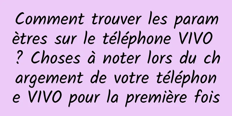 Comment trouver les paramètres sur le téléphone VIVO ? Choses à noter lors du chargement de votre téléphone VIVO pour la première fois
