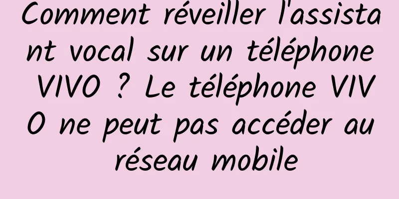 Comment réveiller l'assistant vocal sur un téléphone VIVO ? Le téléphone VIVO ne peut pas accéder au réseau mobile