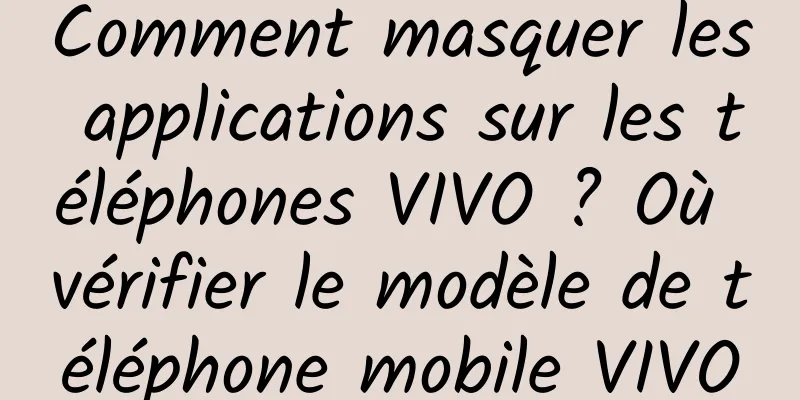 Comment masquer les applications sur les téléphones VIVO ? Où vérifier le modèle de téléphone mobile VIVO