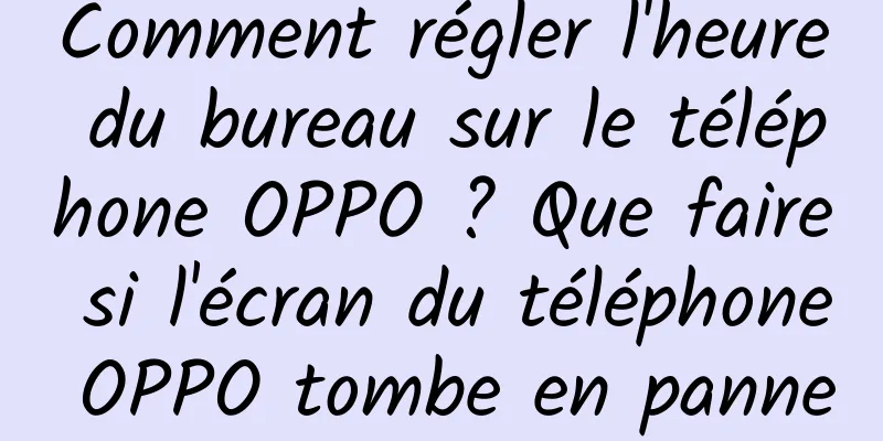 Comment régler l'heure du bureau sur le téléphone OPPO ? Que faire si l'écran du téléphone OPPO tombe en panne