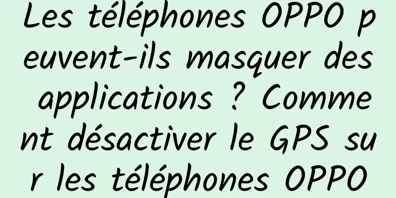 Les téléphones OPPO peuvent-ils masquer des applications ? Comment désactiver le GPS sur les téléphones OPPO