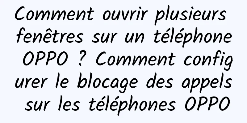 Comment ouvrir plusieurs fenêtres sur un téléphone OPPO ? Comment configurer le blocage des appels sur les téléphones OPPO