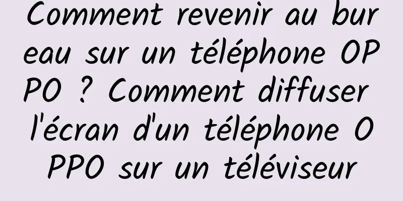 Comment revenir au bureau sur un téléphone OPPO ? Comment diffuser l'écran d'un téléphone OPPO sur un téléviseur