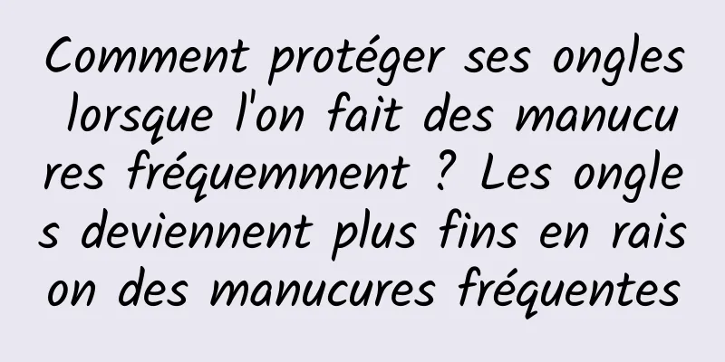 Comment protéger ses ongles lorsque l'on fait des manucures fréquemment ? Les ongles deviennent plus fins en raison des manucures fréquentes
