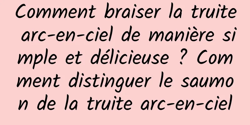 Comment braiser la truite arc-en-ciel de manière simple et délicieuse ? Comment distinguer le saumon de la truite arc-en-ciel