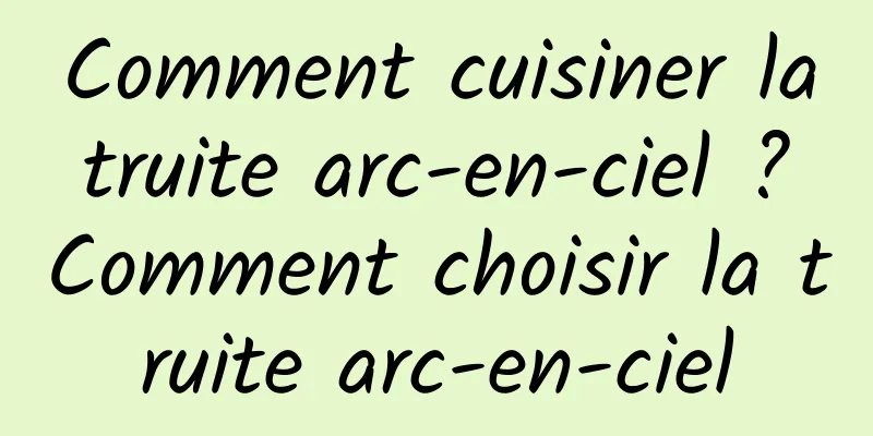 Comment cuisiner la truite arc-en-ciel ? Comment choisir la truite arc-en-ciel