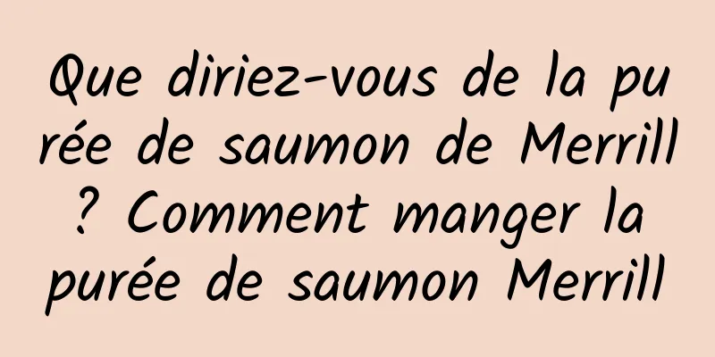 Que diriez-vous de la purée de saumon de Merrill ? Comment manger la purée de saumon Merrill
