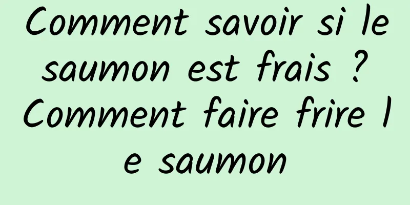 Comment savoir si le saumon est frais ? Comment faire frire le saumon