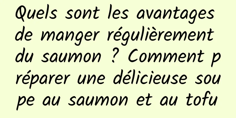 Quels sont les avantages de manger régulièrement du saumon ? Comment préparer une délicieuse soupe au saumon et au tofu