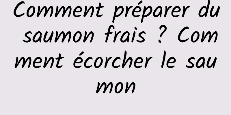 Comment préparer du saumon frais ? Comment écorcher le saumon