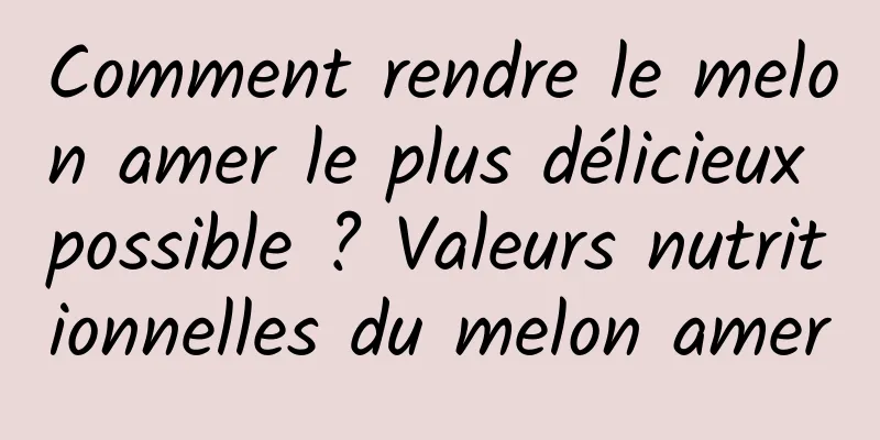 Comment rendre le melon amer le plus délicieux possible ? Valeurs nutritionnelles du melon amer