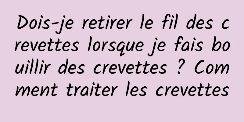 Dois-je retirer le fil des crevettes lorsque je fais bouillir des crevettes ? Comment traiter les crevettes