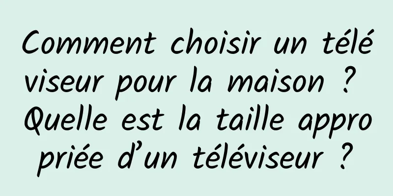 Comment choisir un téléviseur pour la maison ? Quelle est la taille appropriée d’un téléviseur ?