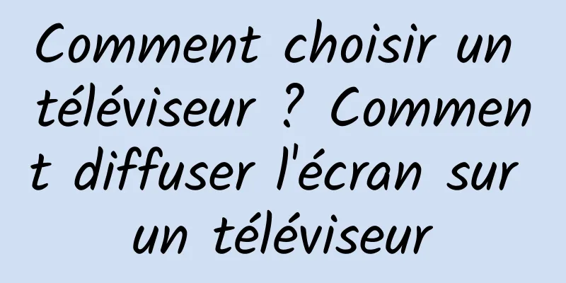 Comment choisir un téléviseur ? Comment diffuser l'écran sur un téléviseur