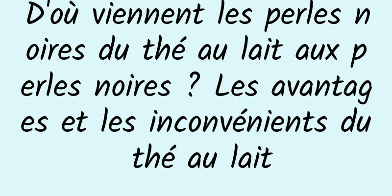 D'où viennent les perles noires du thé au lait aux perles noires ? Les avantages et les inconvénients du thé au lait