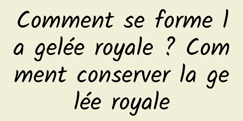 Comment se forme la gelée royale ? Comment conserver la gelée royale