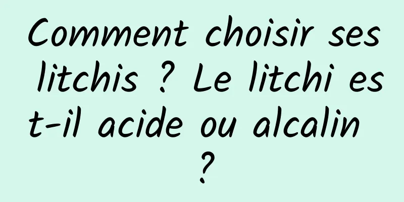 Comment choisir ses litchis ? Le litchi est-il acide ou alcalin ?
