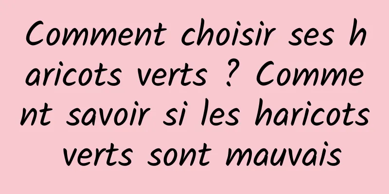 Comment choisir ses haricots verts ? Comment savoir si les haricots verts sont mauvais