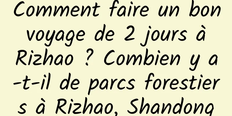 Comment faire un bon voyage de 2 jours à Rizhao ? Combien y a-t-il de parcs forestiers à Rizhao, Shandong