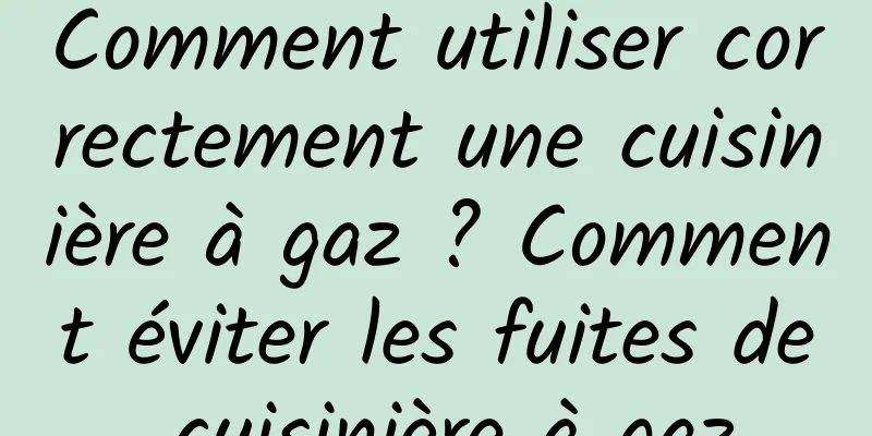 Comment utiliser correctement une cuisinière à gaz ? Comment éviter les fuites de cuisinière à gaz