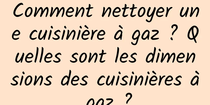 Comment nettoyer une cuisinière à gaz ? Quelles sont les dimensions des cuisinières à gaz ?