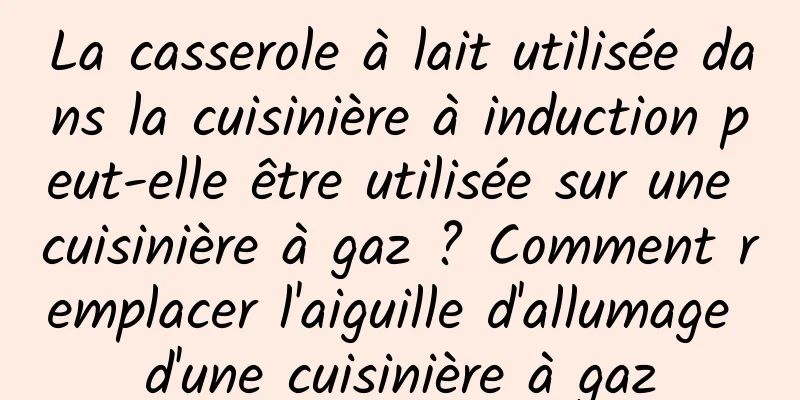 La casserole à lait utilisée dans la cuisinière à induction peut-elle être utilisée sur une cuisinière à gaz ? Comment remplacer l'aiguille d'allumage d'une cuisinière à gaz