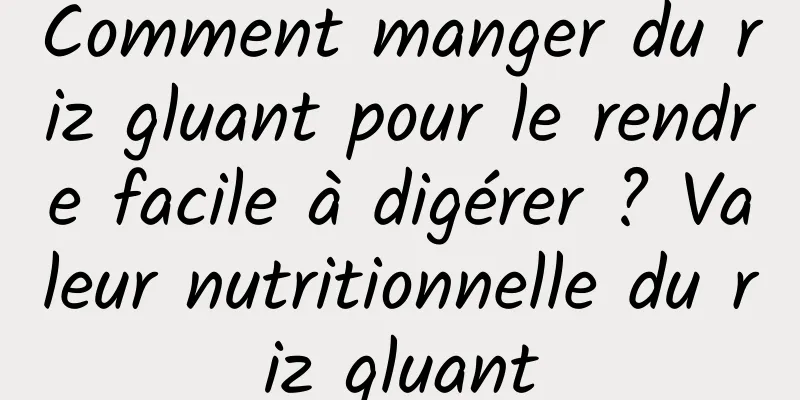 Comment manger du riz gluant pour le rendre facile à digérer ? Valeur nutritionnelle du riz gluant