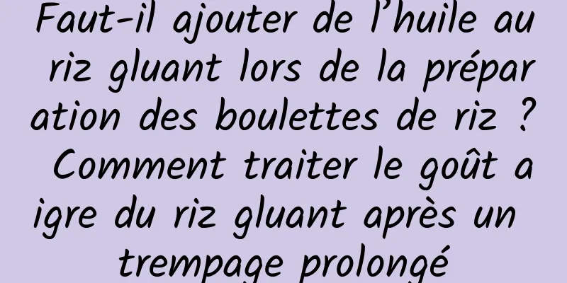 Faut-il ajouter de l’huile au riz gluant lors de la préparation des boulettes de riz ? Comment traiter le goût aigre du riz gluant après un trempage prolongé
