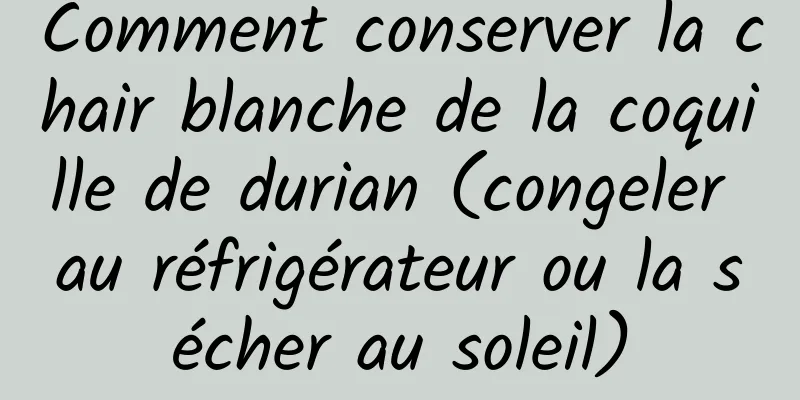 Comment conserver la chair blanche de la coquille de durian (congeler au réfrigérateur ou la sécher au soleil)