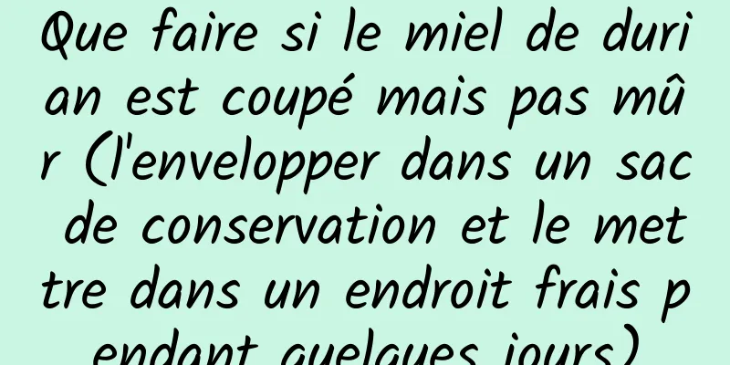 Que faire si le miel de durian est coupé mais pas mûr (l'envelopper dans un sac de conservation et le mettre dans un endroit frais pendant quelques jours)