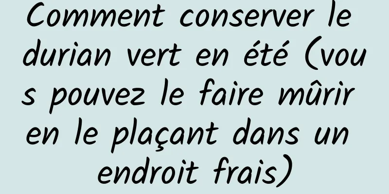 Comment conserver le durian vert en été (vous pouvez le faire mûrir en le plaçant dans un endroit frais)