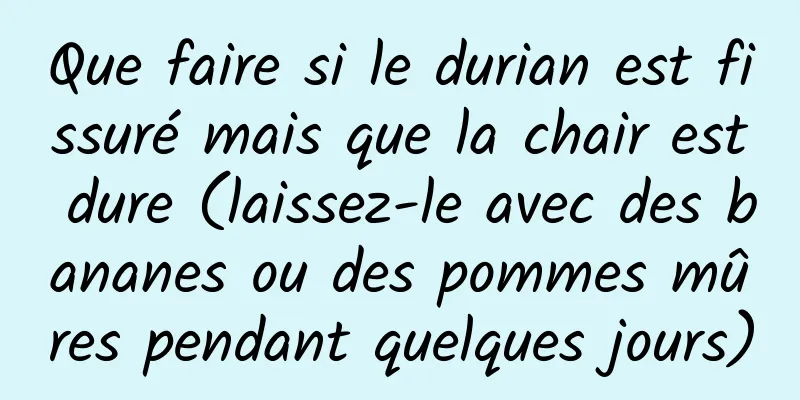 Que faire si le durian est fissuré mais que la chair est dure (laissez-le avec des bananes ou des pommes mûres pendant quelques jours)