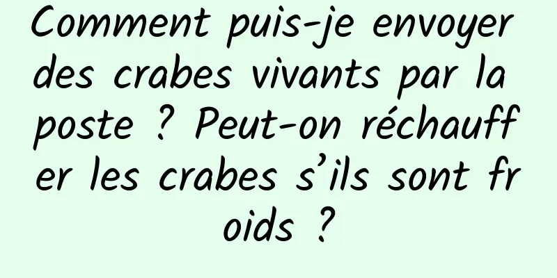 Comment puis-je envoyer des crabes vivants par la poste ? Peut-on réchauffer les crabes s’ils sont froids ?