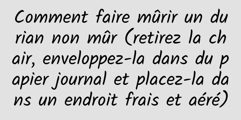 Comment faire mûrir un durian non mûr (retirez la chair, enveloppez-la dans du papier journal et placez-la dans un endroit frais et aéré)