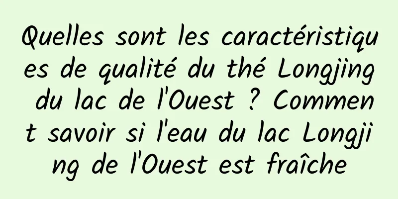 Quelles sont les caractéristiques de qualité du thé Longjing du lac de l'Ouest ? Comment savoir si l'eau du lac Longjing de l'Ouest est fraîche