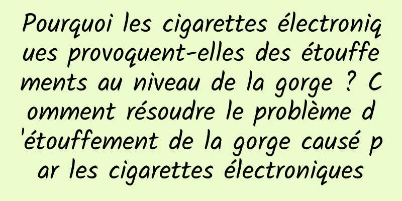 Pourquoi les cigarettes électroniques provoquent-elles des étouffements au niveau de la gorge ? Comment résoudre le problème d'étouffement de la gorge causé par les cigarettes électroniques