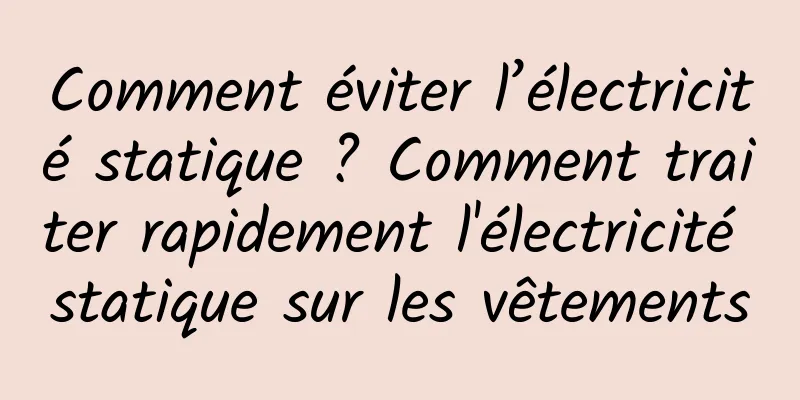 Comment éviter l’électricité statique ? Comment traiter rapidement l'électricité statique sur les vêtements
